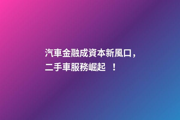 汽車金融成資本新風口，二手車服務崛起！